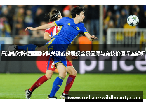 吕迪格对阵德国国家队关键战役表现全景回顾与竞技价值深度解析