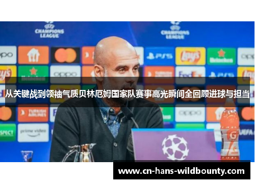 从关键战到领袖气质贝林厄姆国家队赛事高光瞬间全回顾进球与担当