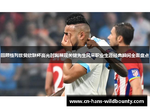 回顾格列兹曼欧联杯高光时刻展现关键先生风采职业生涯经典瞬间全面盘点