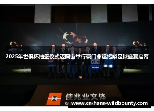 2025年世俱杯抽签仪式迈阿密举行豪门命运揭晓足球盛宴启幕