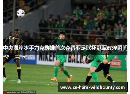 中央海岸水手力克群雄首次夺得亚足联杯冠军辉煌瞬间
