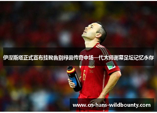 伊涅斯塔正式宣布挂靴告别绿茵传奇中场一代大师谢幕足坛记忆永存