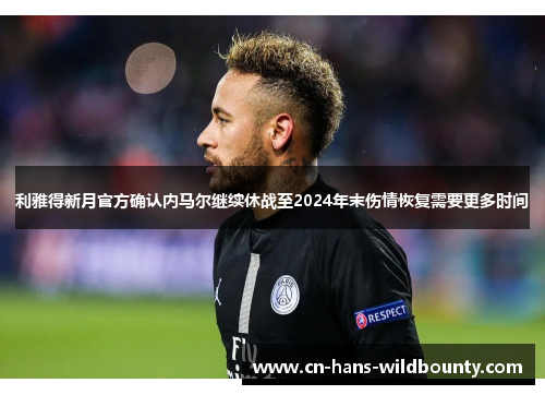 利雅得新月官方确认内马尔继续休战至2024年末伤情恢复需要更多时间