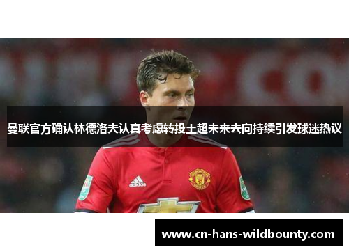 曼联官方确认林德洛夫认真考虑转投土超未来去向持续引发球迷热议 曼联官方确认林德洛夫认真考虑转投土超未来去向持续引发球迷热议