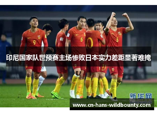印尼国家队世预赛主场惨败日本实力差距显著难掩