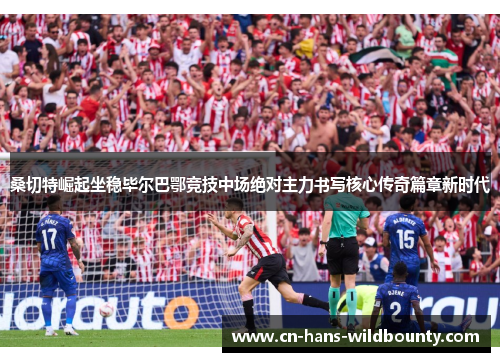 桑切特崛起坐稳毕尔巴鄂竞技中场绝对主力书写核心传奇篇章新时代
