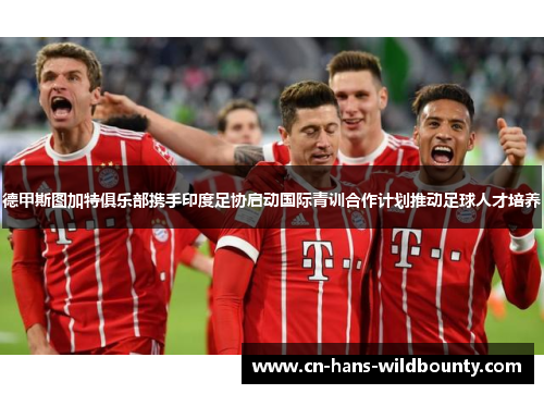 德甲斯图加特俱乐部携手印度足协启动国际青训合作计划推动足球人才培养