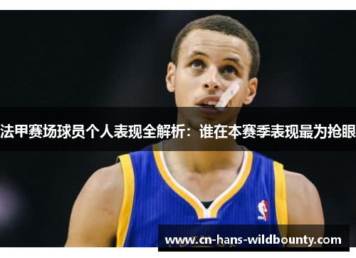 法甲赛场球员个人表现全解析:谁在本赛季表现最为抢眼 法甲赛场球员个人表现全解析:谁在本赛季表现最为抢眼