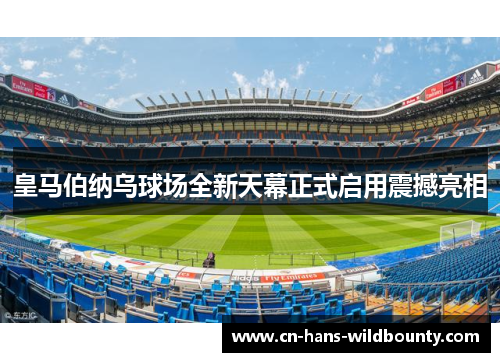 皇马伯纳乌球场全新天幕正式启用震撼亮相