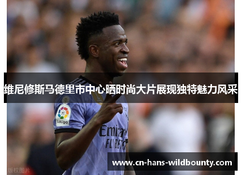 维尼修斯马德里市中心晒时尚大片展现独特魅力风采 维尼修斯马德里市中心晒时尚大片展现独特魅力风采